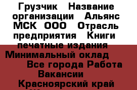 Грузчик › Название организации ­ Альянс-МСК, ООО › Отрасль предприятия ­ Книги, печатные издания › Минимальный оклад ­ 27 000 - Все города Работа » Вакансии   . Красноярский край,Железногорск г.